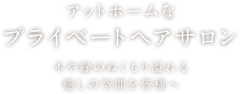 アットホームなプライベートヘアサロン 木や緑のぬくもり溢れる癒しの空間を皆様へ