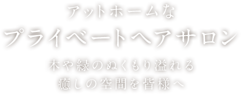 アットホームなプライベートヘアサロン 木や緑のぬくもり溢れる癒しの空間を皆様へ